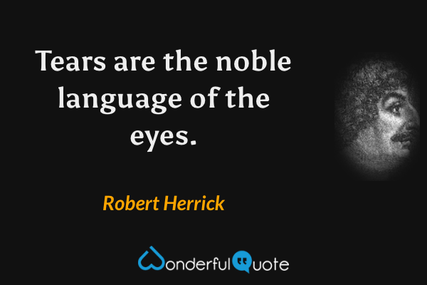 Tears are the noble language of the eyes. - Robert Herrick quote.