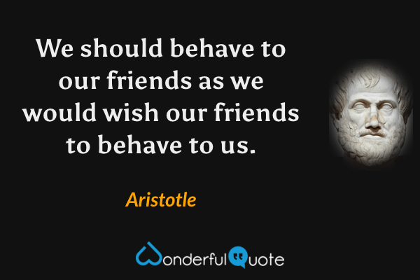 We should behave to our friends as we would wish our friends to behave to us. - Aristotle quote.