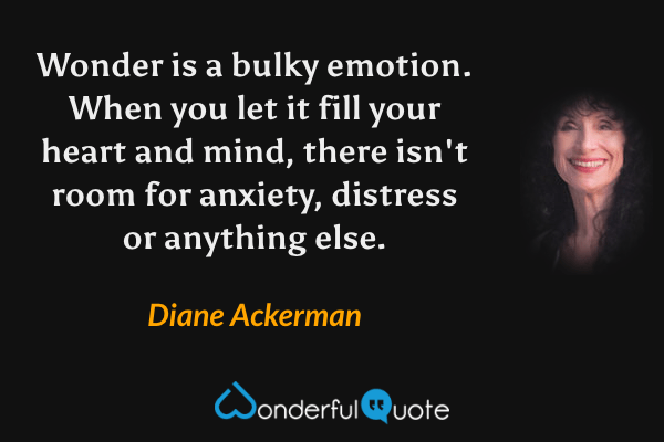 Wonder is a bulky emotion. When you let it fill your heart and mind, there isn't room for anxiety, distress or anything else. - Diane Ackerman quote.