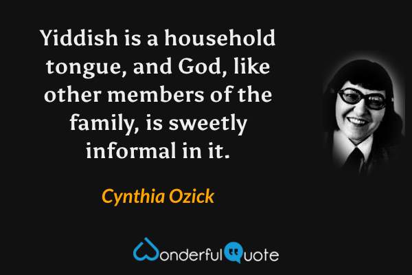 Yiddish is a household tongue, and God, like other members of the family, is sweetly informal in it. - Cynthia Ozick quote.