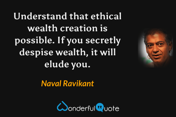 Understand that ethical wealth creation is possible. If you secretly despise wealth, it will elude you. - Naval Ravikant quote.