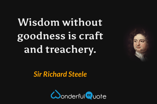 Wisdom without goodness is craft and treachery. - Sir Richard Steele quote.