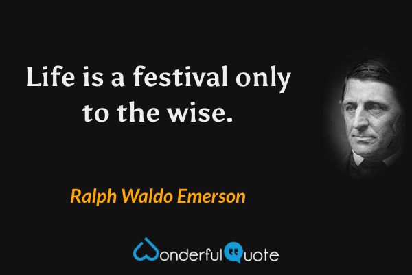 Life is a festival only to the wise. - Ralph Waldo Emerson quote.