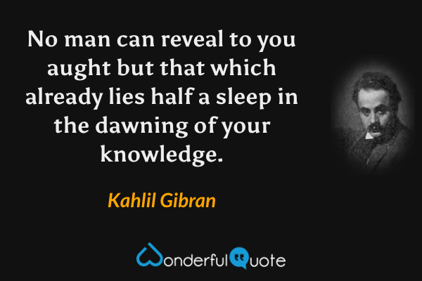 No man can reveal to you aught but that which already lies half a sleep in the dawning of your knowledge. - Kahlil Gibran quote.