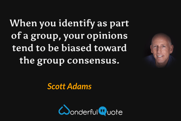 When you identify as part of a group, your opinions tend to be biased toward the group consensus. - Scott Adams quote.