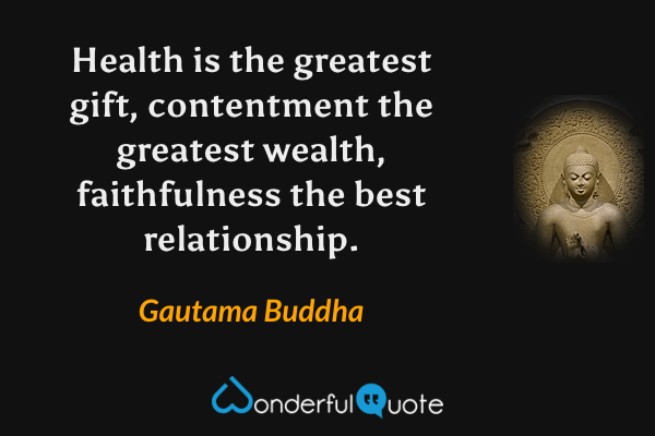 Health is the greatest gift, contentment the greatest wealth, faithfulness the best relationship. - Gautama Buddha quote.