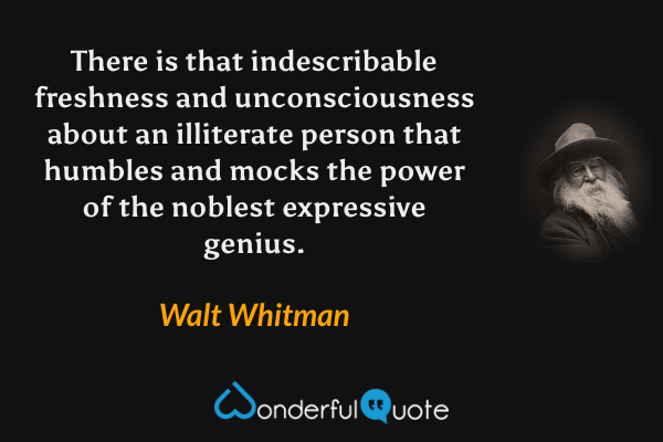 There is that indescribable freshness and unconsciousness about an illiterate person that humbles and mocks the power of the noblest expressive genius. - Walt Whitman quote.