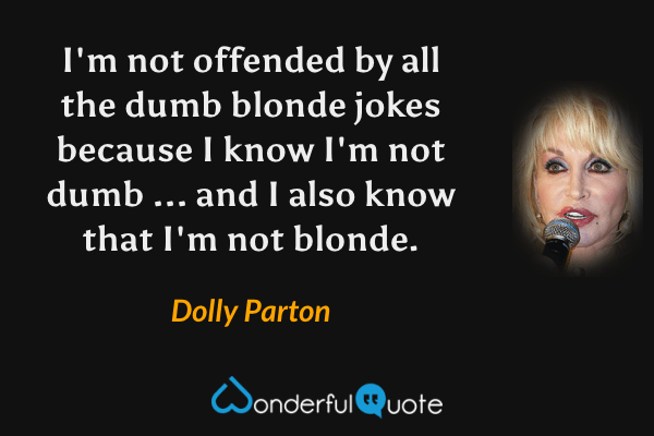 I'm not offended by all the dumb blonde jokes because I know I'm not dumb ... and I also know that I'm not blonde. - Dolly Parton quote.