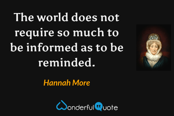 The world does not require so much to be informed as to be reminded. - Hannah More quote.