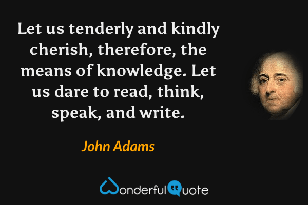 Let us tenderly and kindly cherish, therefore, the means of knowledge. Let us dare to read, think, speak, and write. - John Adams quote.