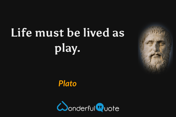 Life must be lived as play. - Plato quote.
