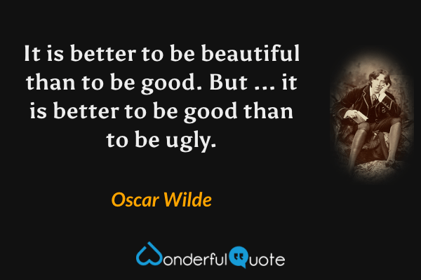 It is better to be beautiful than to be good. But ... it is better to be good than to be ugly. - Oscar Wilde quote.