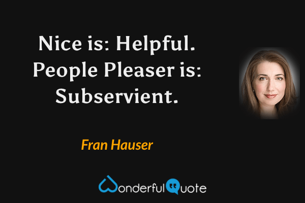 Nice is: Helpful. People Pleaser is: Subservient. - Fran Hauser quote.
