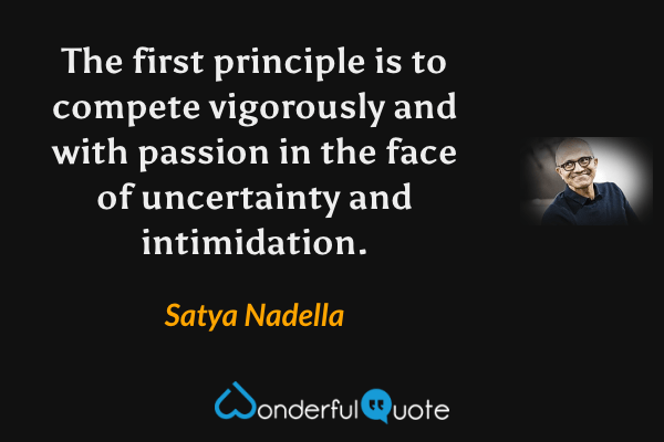 The first principle is to compete vigorously and with passion in the face of uncertainty and intimidation. - Satya Nadella quote.