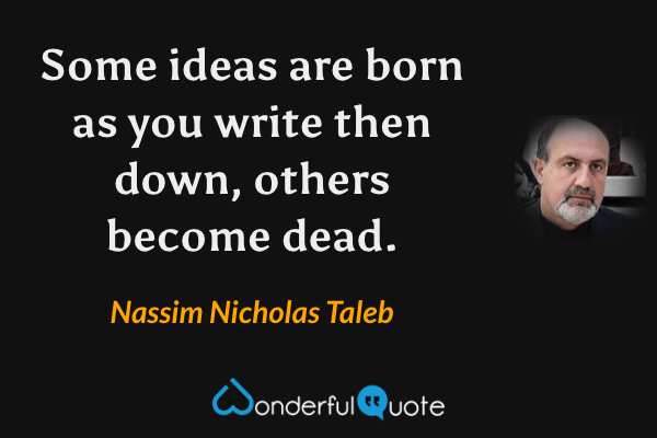 Some ideas are born as you write then down, others become dead. - Nassim Nicholas Taleb quote.