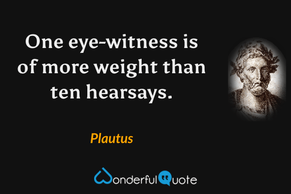 One eye-witness is of more weight than ten hearsays. - Plautus quote.