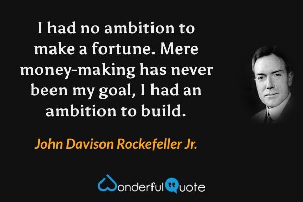 I had no ambition to make a fortune. Mere money-making has never been my goal, I had an ambition to build. - John Davison Rockefeller Jr. quote.