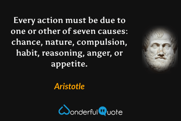 Every action must be due to one or other of seven causes: chance, nature, compulsion, habit, reasoning, anger, or appetite. - Aristotle quote.