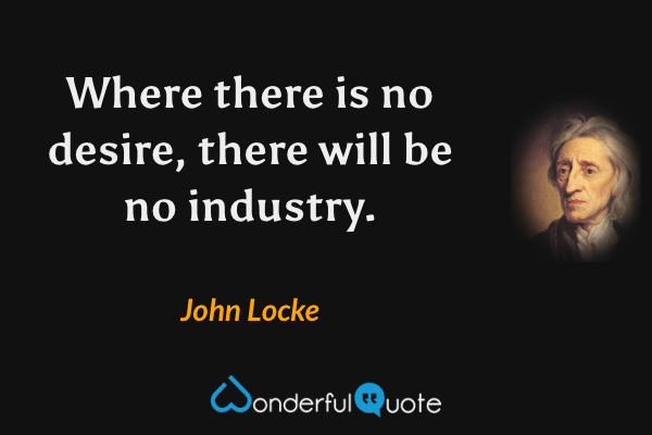 Where there is no desire, there will be no industry. - John Locke quote.