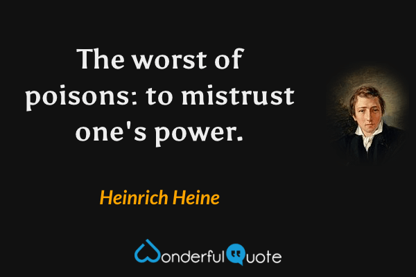 The worst of poisons: to mistrust one's power. - Heinrich Heine quote.