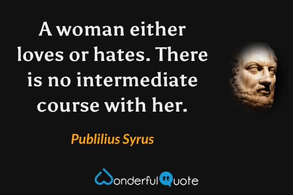 A woman either loves or hates. There is no intermediate course with her. - Publilius Syrus quote.