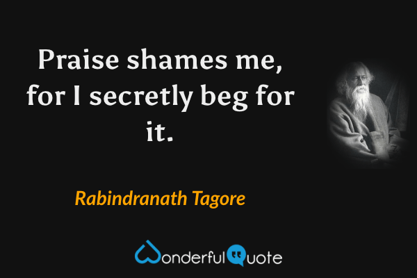 Praise shames me, for I secretly beg for it. - Rabindranath Tagore quote.