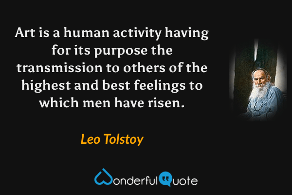 Art is a human activity having for its purpose the transmission to others of the highest and best feelings to which men have risen. - Leo Tolstoy quote.
