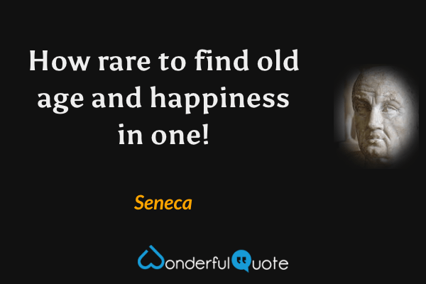 How rare to find old age and happiness in one! - Seneca quote.