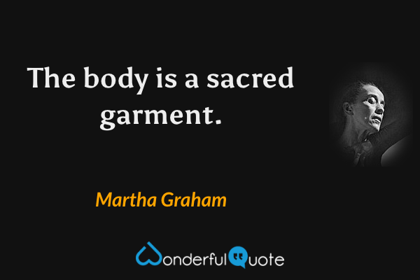 The body is a sacred garment. - Martha Graham quote.