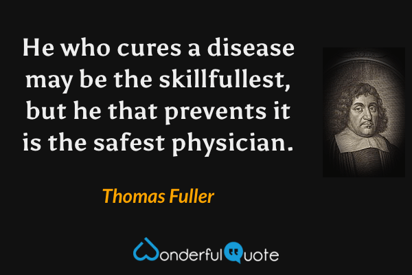 He who cures a disease may be the skillfullest, but he that prevents it is the safest physician. - Thomas Fuller quote.