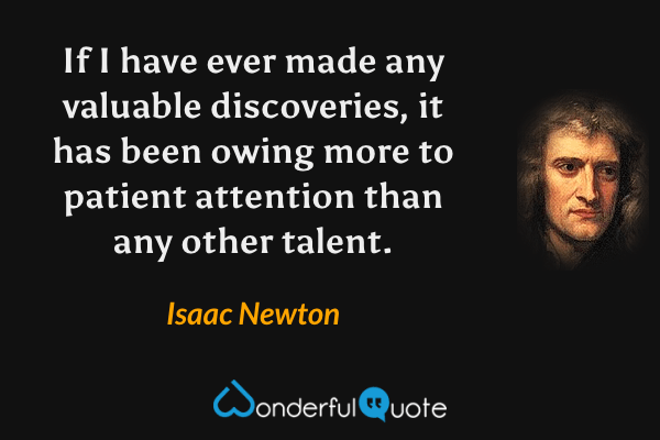 If I have ever made any valuable discoveries, it has been owing more to patient attention than any other talent. - Isaac Newton quote.