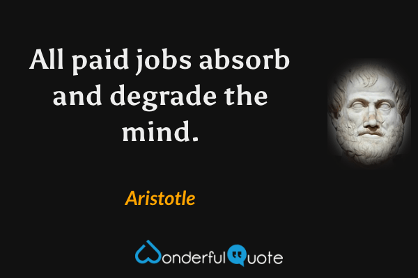All paid jobs absorb and degrade the mind. - Aristotle quote.
