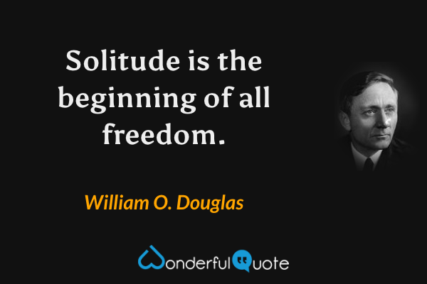 Solitude is the beginning of all freedom. - William O. Douglas quote.
