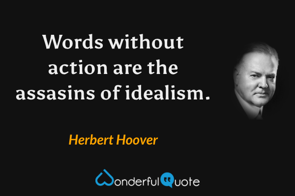 Words without action are the assasins of idealism. - Herbert Hoover quote.
