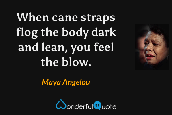 When cane straps flog the body dark and lean, you feel the blow. - Maya Angelou quote.