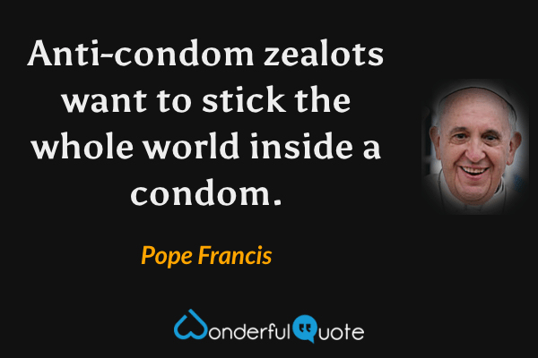 Anti-condom zealots want to stick the whole world inside a condom. - Pope Francis quote.