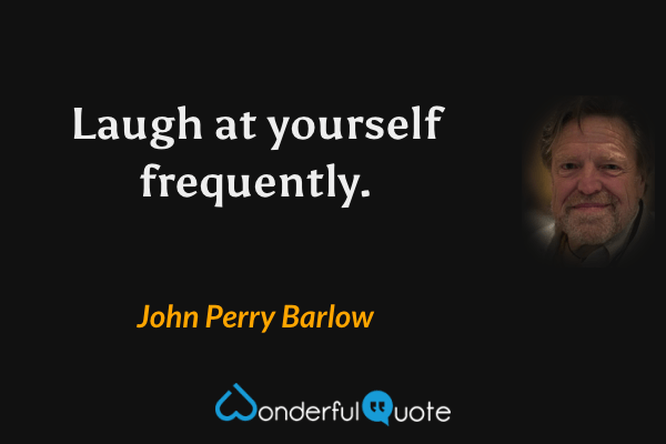 Laugh at yourself frequently. - John Perry Barlow quote.