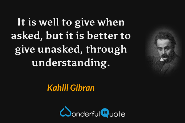 It is well to give when asked, but it is better to give unasked, through understanding. - Kahlil Gibran quote.