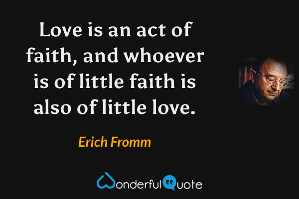 Love is an act of faith, and whoever is of little faith is also of little love. - Erich Fromm quote.