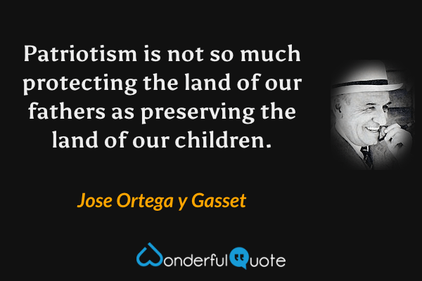 Patriotism is not so much protecting the land of our fathers as preserving the land of our children. - Jose Ortega y Gasset quote.