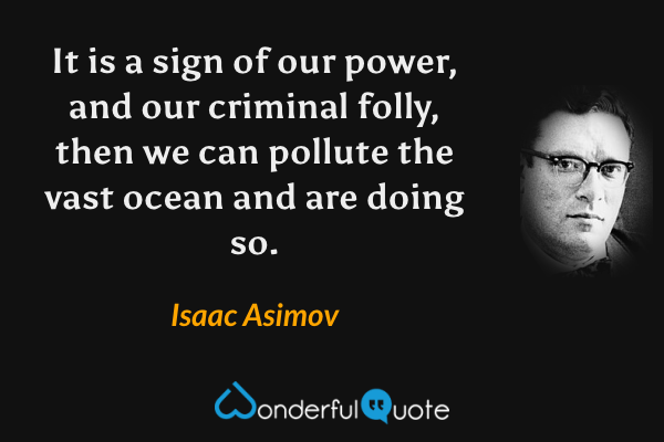 It is a sign of our power, and our criminal folly, then we can pollute the vast ocean and are doing so. - Isaac Asimov quote.