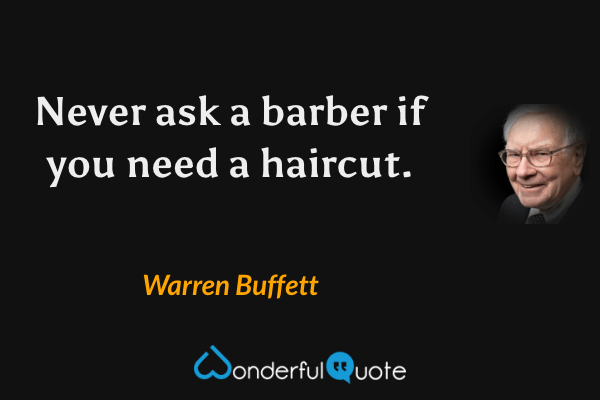 Never ask a barber if you need a haircut. - Warren Buffett quote.