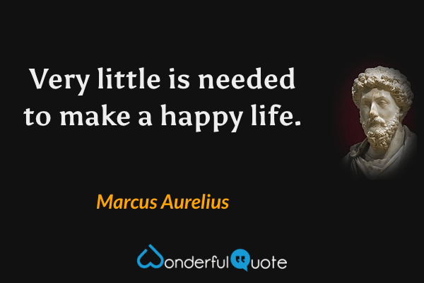 Very little is needed to make a happy life. - Marcus Aurelius quote.