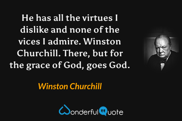 He has all the virtues I dislike and none of the vices I admire. Winston Churchill. There, but for the grace of God, goes God. - Winston Churchill quote.