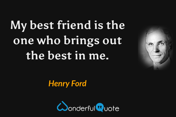 My best friend is the one who brings out the best in me. - Henry Ford quote.