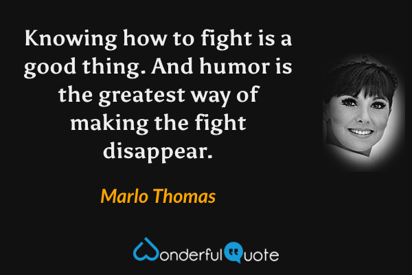 Knowing how to fight is a good thing. And humor is the greatest way of making the fight disappear. - Marlo Thomas quote.