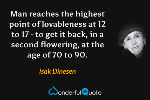 Man reaches the highest point of lovableness at 12 to 17 - to get it back, in a second flowering, at the age of 70 to 90. - Isak Dinesen quote.