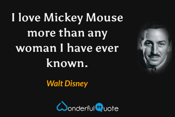 I love Mickey Mouse more than any woman I have ever known. - Walt Disney quote.