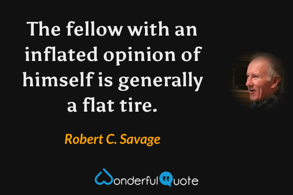 The fellow with an inflated opinion of himself is generally a flat tire. - Robert C. Savage quote.