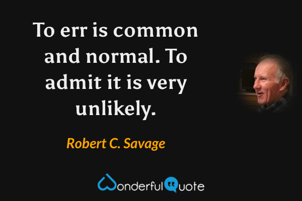 To err is common and normal. To admit it is very unlikely. - Robert C. Savage quote.
